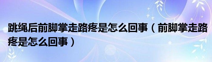 跳绳后前脚掌走路疼是怎么回事（前脚掌走路疼是怎么回事）