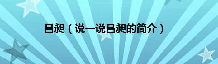 吕昶（说一说吕昶的简介）