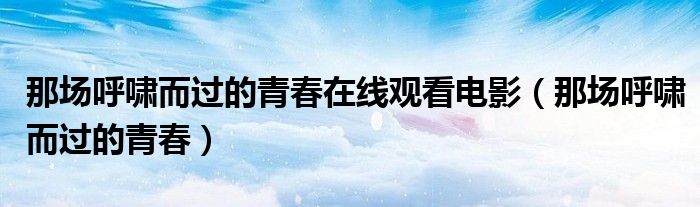 那场呼啸而过的青春在线观看电影（那场呼啸而过的青春）
