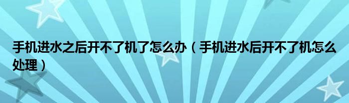 手机进水之后开不了机了怎么办（手机进水后开不了机怎么处理）