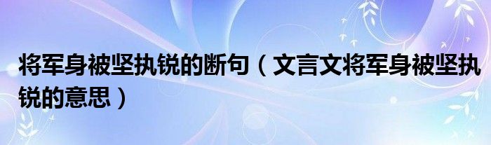 将军身被坚执锐的断句（文言文将军身被坚执锐的意思）
