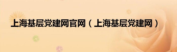 上海基层党建网官网（上海基层党建网）