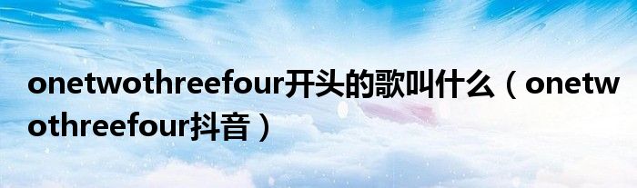 onetwothreefour开头的歌叫什么（onetwothreefour抖音）