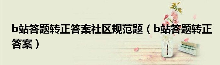 b站答题转正答案社区规范题（b站答题转正答案）
