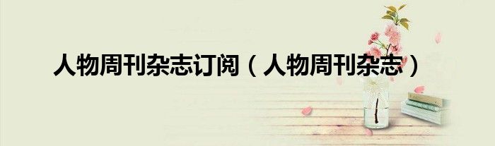 人物周刊杂志订阅（人物周刊杂志）