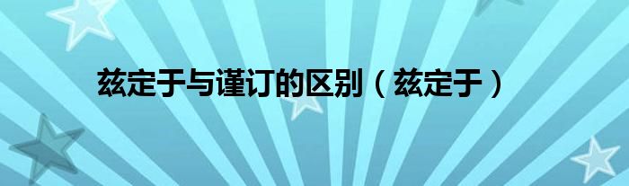 兹定于与谨订的区别（兹定于）