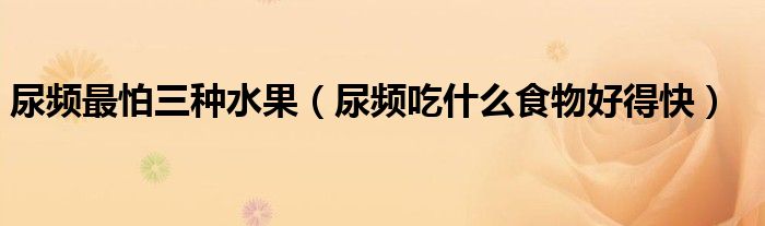 尿频最怕三种水果（尿频吃什么食物好得快）