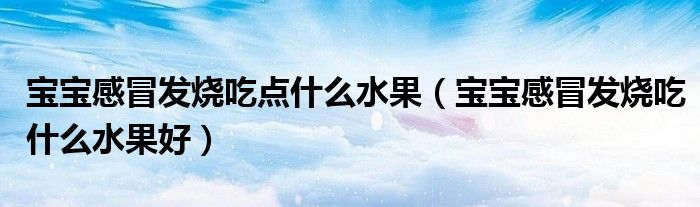 宝宝感冒发烧吃点什么水果（宝宝感冒发烧吃什么水果好）