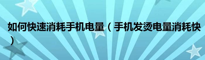 如何快速消耗手机电量（手机发烫电量消耗快）