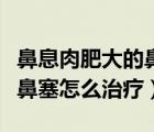 鼻息肉肥大的鼻塞怎么解决（鼻息肉肿大导致鼻塞怎么治疗）