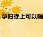 孕妇晚上可以喝姜汤吗（晚上可以喝姜汤吗）
