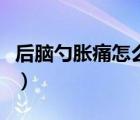 后脑勺胀痛怎么回事啊（后脑勺胀痛怎么回事）