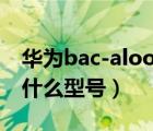 华为bac-aloo是什么型号（华为bac al00是什么型号）