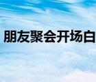 朋友聚会开场白和结束语（朋友聚会开场白）