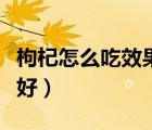枸杞怎么吃效果最好吸收（枸杞怎么吃效果最好）