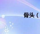 骨头（说一说骨头的简介）