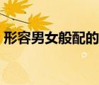 形容男女般配的俗语（形容男女般配的成语）