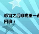 感冒之后喉咙里一直有痰怎么办（感冒喉咙老是有痰是怎么回事）