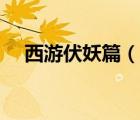 西游伏妖篇（说一说西游伏妖篇的简介）