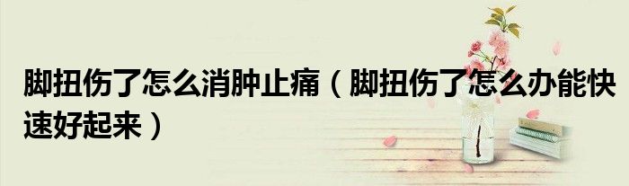 脚扭伤了怎么消肿止痛（脚扭伤了怎么办能快速好起来）