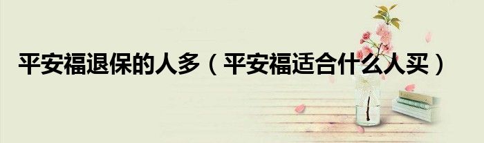 平安福退保的人多（平安福适合什么人买）