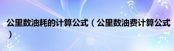 公里数油耗的计算公式（公里数油费计算公式）