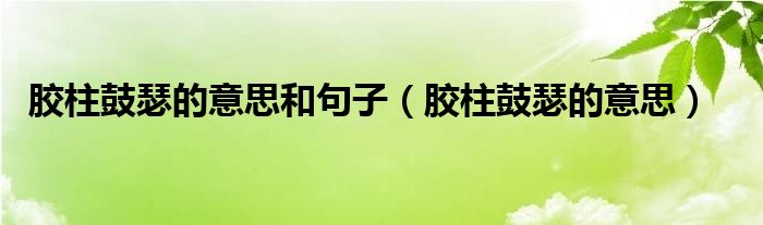 胶柱鼓瑟的意思和句子（胶柱鼓瑟的意思）
