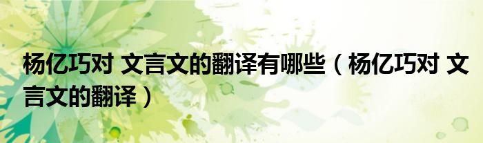 杨亿巧对 文言文的翻译有哪些（杨亿巧对 文言文的翻译）