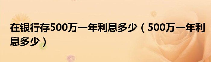 在银行存500万一年利息多少（500万一年利息多少）