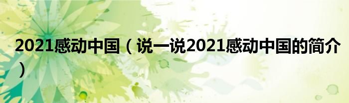 2021感动中国（说一说2021感动中国的简介）
