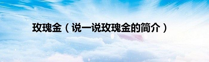 玫瑰金（说一说玫瑰金的简介）