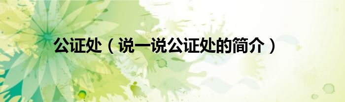 公证处（说一说公证处的简介）