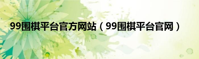 99围棋平台官方网站（99围棋平台官网）