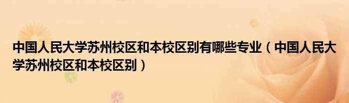 中国人民大学苏州校区和本校区别有哪些专业（中国人民大学苏州校区和本校区别）