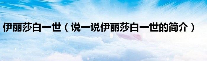伊丽莎白一世（说一说伊丽莎白一世的简介）