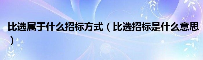 比选属于什么招标方式（比选招标是什么意思）