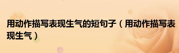 用动作描写表现生气的短句子（用动作描写表现生气）