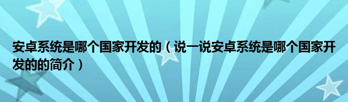 安卓系统是哪个国家开发的（说一说安卓系统是哪个国家开发的的简介）