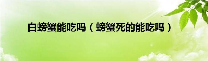 白螃蟹能吃吗（螃蟹死的能吃吗）