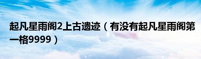 起凡星雨阁2上古遗迹（有没有起凡星雨阁第一格9999）