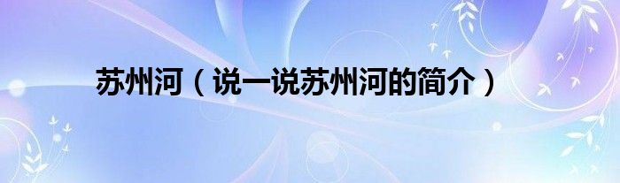 苏州河（说一说苏州河的简介）