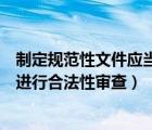 制定规范性文件应当进行合法性审查（制定规范性文件应当进行合法性审查）