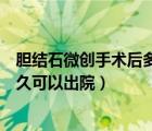 胆结石微创手术后多久可以出院回家（胆结石微创手术后多久可以出院）
