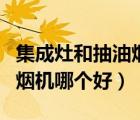 集成灶和抽油烟机哪个好清洗（集成灶和抽油烟机哪个好）