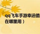 qq飞车手游幸运值多少兑换幸运之星（qq飞车幸运召唤卡在哪里用）