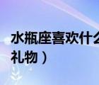 水瓶座喜欢什么礼物女（水瓶座女生喜欢什么礼物）