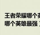 王者荣耀哪个英雄值得永久练下去（王者荣耀哪个英雄最强）