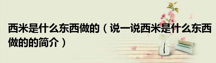 西米是什么东西做的（说一说西米是什么东西做的的简介）