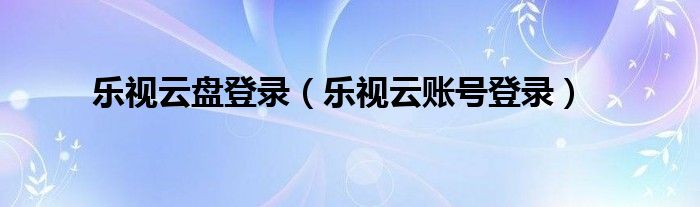 乐视云盘登录（乐视云账号登录）