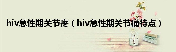 hiv急性期关节疼（hiv急性期关节痛特点）
